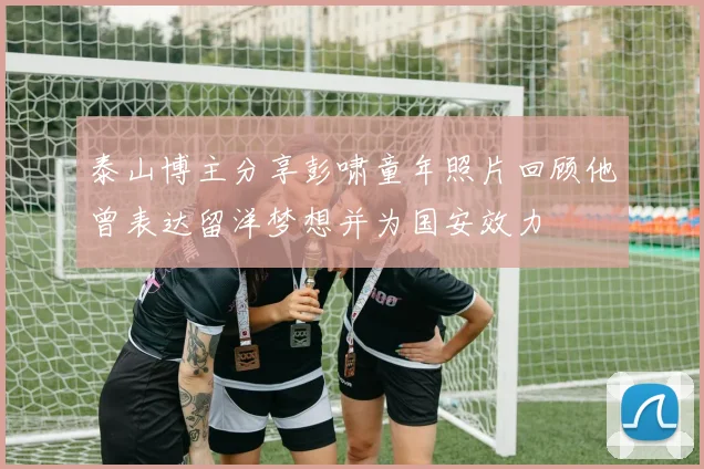 泰山博主分享彭啸童年照片回顾他曾表达留洋梦想并为国安效力