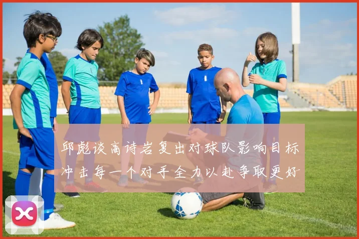 邱彪谈高诗岩复出对球队影响目标冲击每一个对手全力以赴争取更好成绩
