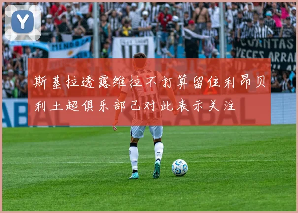 斯基拉透露维拉不打算留住利昂贝利土超俱乐部已对此表示关注