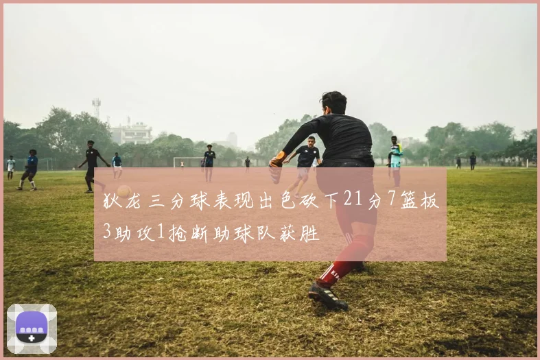 狄龙三分球表现出色砍下21分7篮板3助攻1抢断助球队获胜