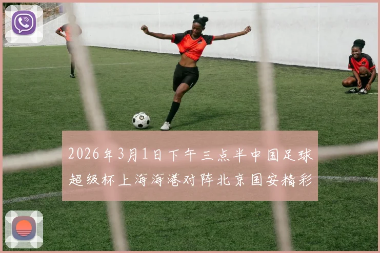 2026年3月1日下午三点半中国足球超级杯上海海港对阵北京国安精彩对决即将上演