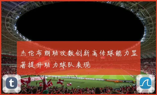 杰伦布朗助攻数创新高传球能力显著提升助力球队表现