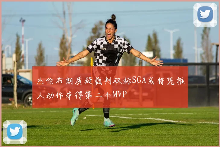 杰伦布朗质疑裁判双标SGA或将凭推人动作夺得第二个MVP