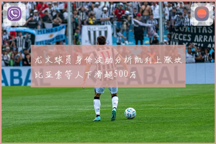 尤文球员身价波动分析凯利上涨坎比亚索等人下滑超500万