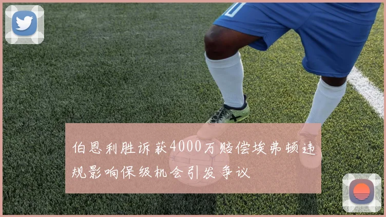 伯恩利胜诉获4000万赔偿埃弗顿违规影响保级机会引发争议