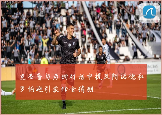 克洛普与劳姆对话中提及阿诺德和罗伯逊引发转会猜测