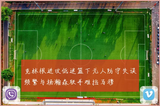 克林根进攻低迷篮下无人防守失误频繁与杨瀚森联手难挡马穆
