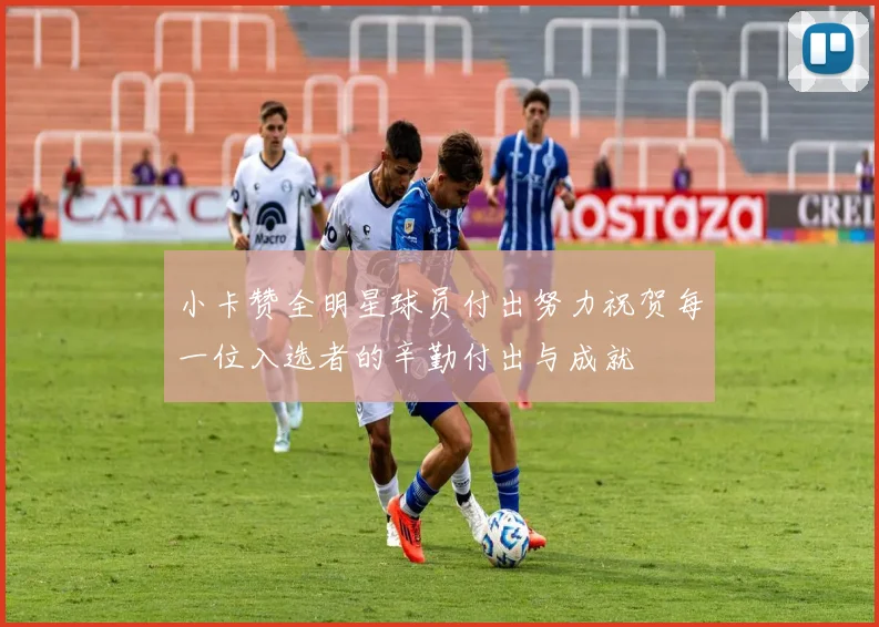 小卡赞全明星球员付出努力祝贺每一位入选者的辛勤付出与成就