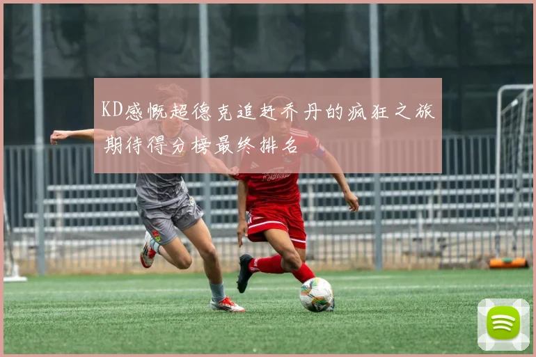 KD感慨超德克追赶乔丹的疯狂之旅期待得分榜最终排名