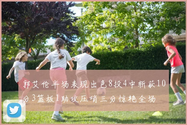 郭艾伦半场表现出色8投4中斩获10分3篮板1助攻压哨三分惊艳全场