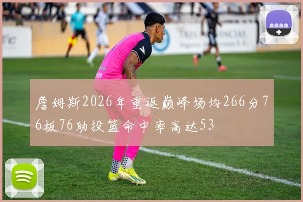 詹姆斯2026年重返巅峰场均266分76板76助投篮命中率高达53