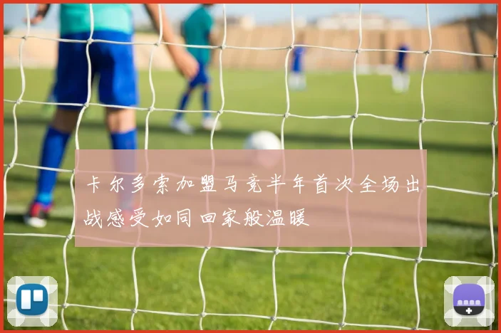 卡尔多索加盟马竞半年首次全场出战感受如同回家般温暖