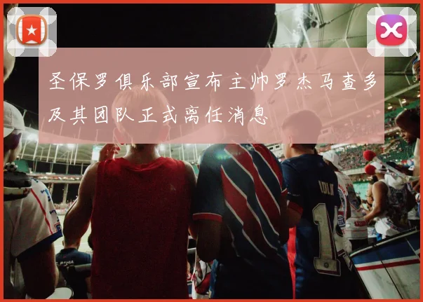 圣保罗俱乐部宣布主帅罗杰马查多及其团队正式离任消息