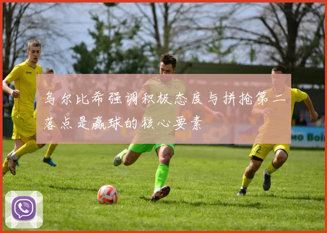 乌尔比希强调积极态度与拼抢第二落点是赢球的核心要素