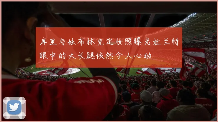 库里与妹布林克定妆照曝光杜兰特眼中的大长腿依然令人心动