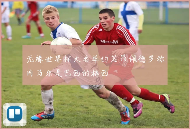 无缘世界杯大名单的若昂佩德罗称内马尔是巴西的梅西