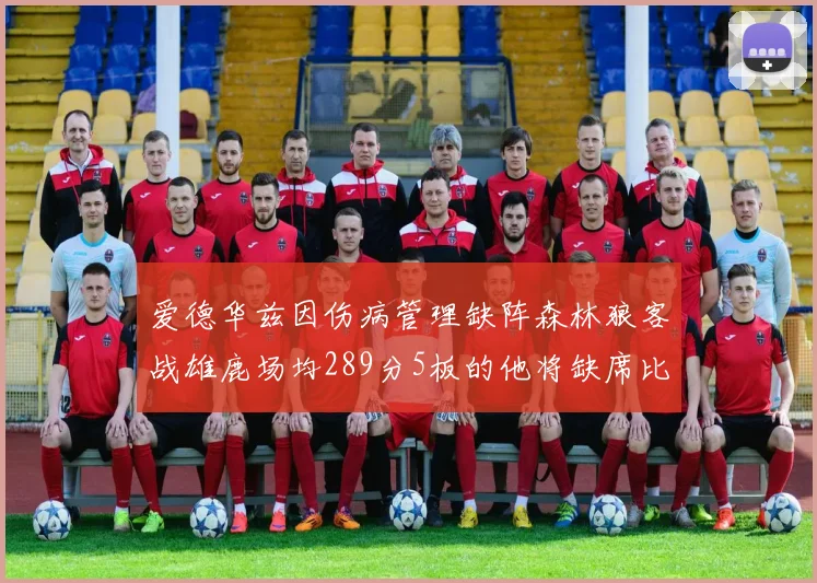 爱德华兹因伤病管理缺阵森林狼客战雄鹿场均289分5板的他将缺席比赛