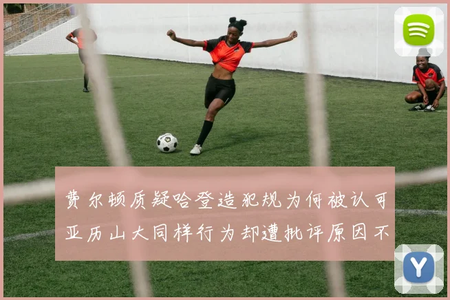 费尔顿质疑哈登造犯规为何被认可亚历山大同样行为却遭批评原因不明