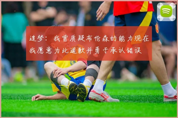 追梦：我曾质疑布伦森的能力现在我愿意为此道歉并勇于承认错误