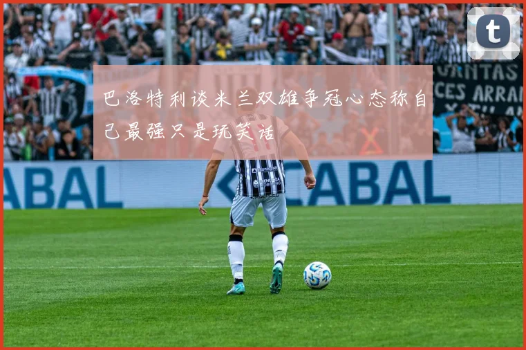 巴洛特利谈米兰双雄争冠心态称自己最强只是玩笑话