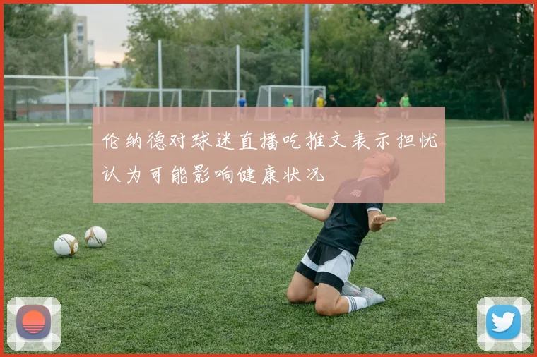 伦纳德对球迷直播吃推文表示担忧认为可能影响健康状况