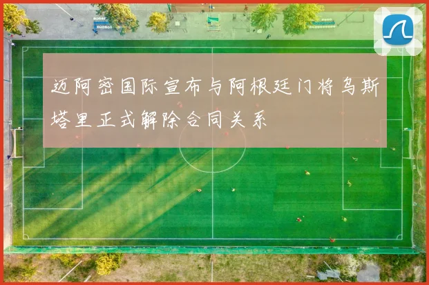 迈阿密国际宣布与阿根廷门将乌斯塔里正式解除合同关系