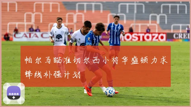 帕尔马瞄准切尔西小将华盛顿力求锋线补强计划
