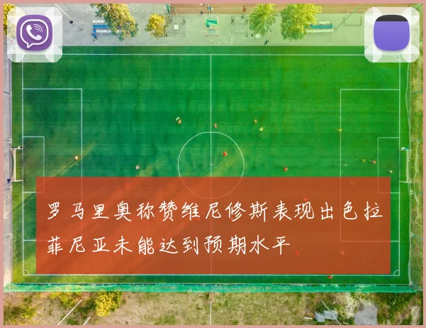 罗马里奥称赞维尼修斯表现出色拉菲尼亚未能达到预期水平