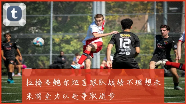 拉梅洛鲍尔坦言球队战绩不理想未来将全力以赴争取进步