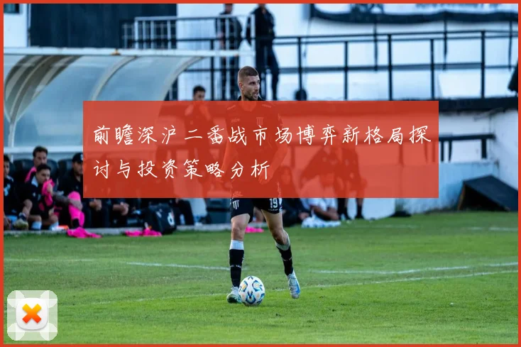 前瞻深沪二番战市场博弈新格局探讨与投资策略分析